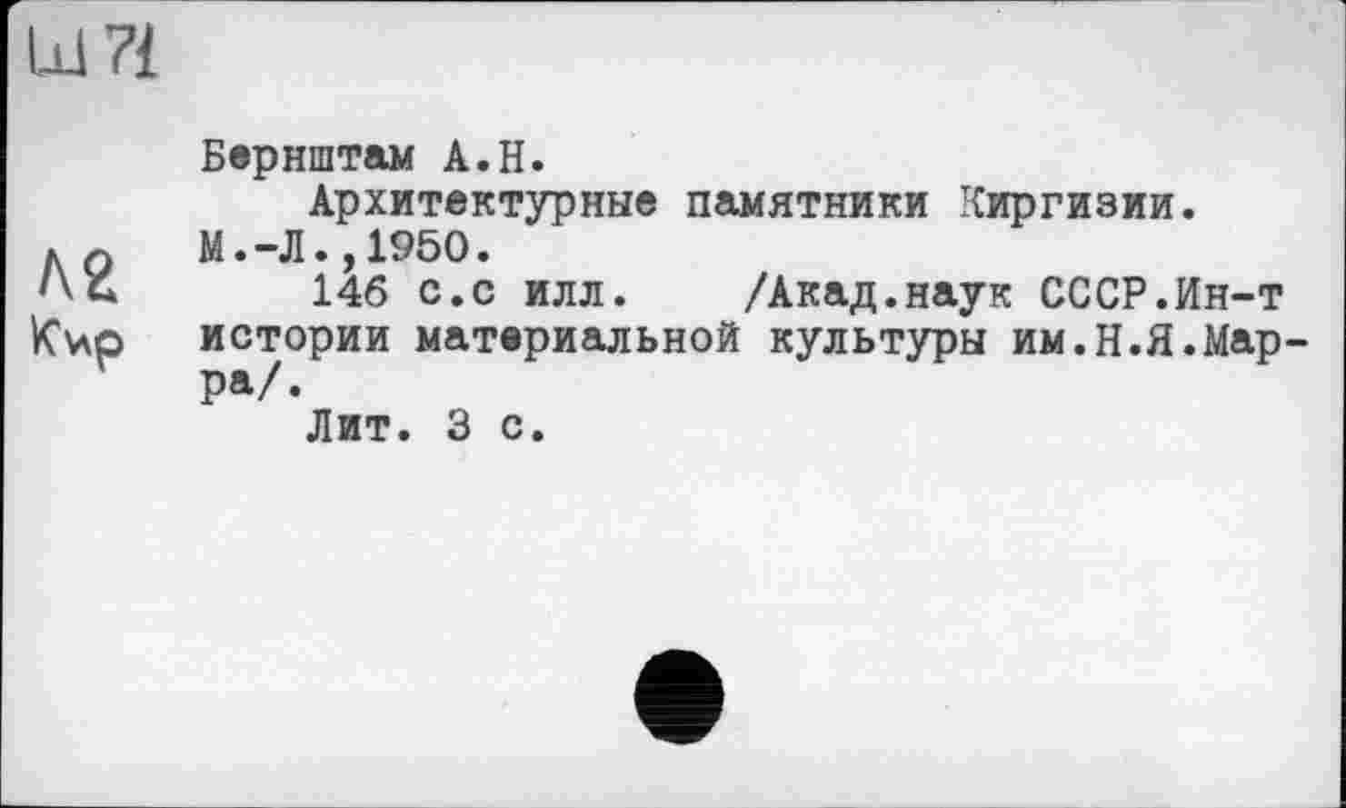 ﻿Бернштам A.H.
Архитектурные памятники Киргизии. ло	М.-Л.,1950.
146 с.с илл. /Акад.наук СССР.Ин-т
KVp истории материальной культуры им.Н.Я.Марра/.
Лит. 3 с.